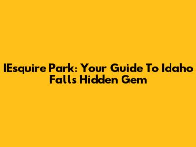 IEsquire Park: Your Guide To Idaho Falls' Hidden Gem