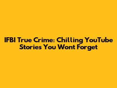 IFBI True Crime: Chilling YouTube Stories You Won't Forget