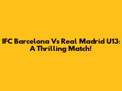 IFC Barcelona Vs Real Madrid U13: A Thrilling Match!