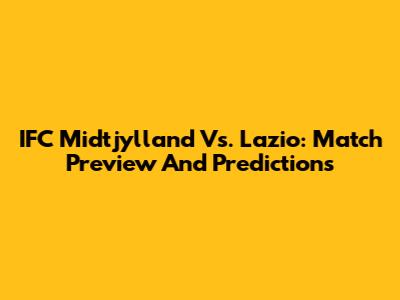 IFC Midtjylland Vs. Lazio: Match Preview And Predictions