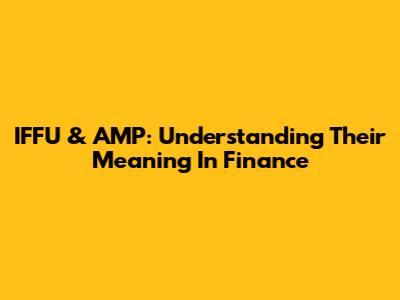 IFFU & AMP: Understanding Their Meaning In Finance