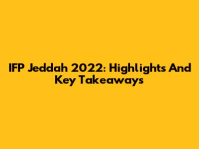 IFP Jeddah 2022: Highlights And Key Takeaways