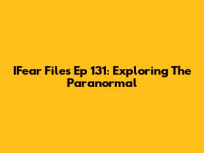 IFear Files Ep 131: Exploring The Paranormal