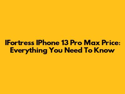 IFortress IPhone 13 Pro Max Price: Everything You Need To Know