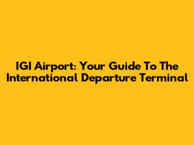 IGI Airport: Your Guide To The International Departure Terminal