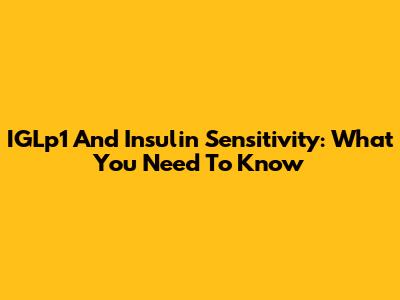 IGLp1 And Insulin Sensitivity: What You Need To Know