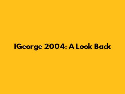 IGeorge 2004: A Look Back