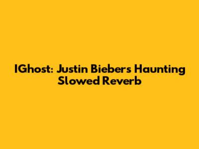 IGhost: Justin Bieber's Haunting Slowed Reverb