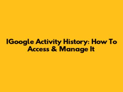 IGoogle Activity History: How To Access & Manage It