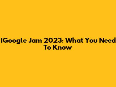 IGoogle Jam 2023: What You Need To Know