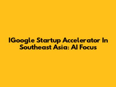 IGoogle Startup Accelerator In Southeast Asia: AI Focus