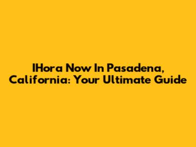 IHora Now In Pasadena, California: Your Ultimate Guide