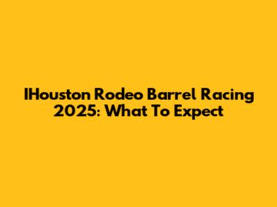 IHouston Rodeo Barrel Racing 2025: What To Expect