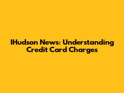 IHudson News: Understanding Credit Card Charges