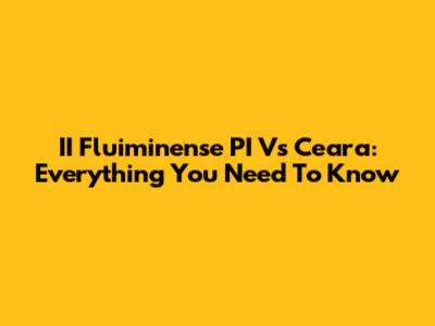 II Fluiminense PI Vs Ceara: Everything You Need To Know