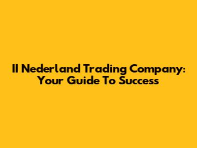 II Nederland Trading Company: Your Guide To Success