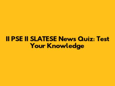 II PSE II SLATESE News Quiz: Test Your Knowledge