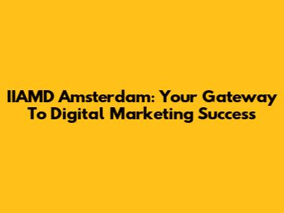 IIAMD Amsterdam: Your Gateway To Digital Marketing Success