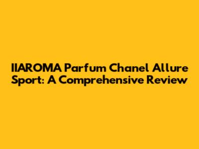 IIAROMA Parfum Chanel Allure Sport: A Comprehensive Review