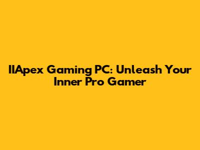 IIApex Gaming PC: Unleash Your Inner Pro Gamer
