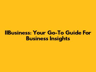 IIBusiness: Your Go-To Guide For Business Insights