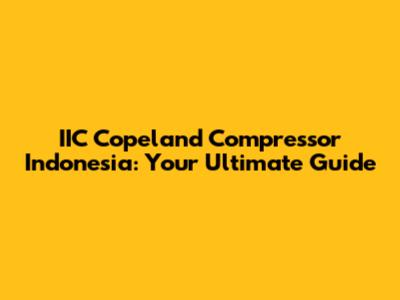 IIC Copeland Compressor Indonesia: Your Ultimate Guide