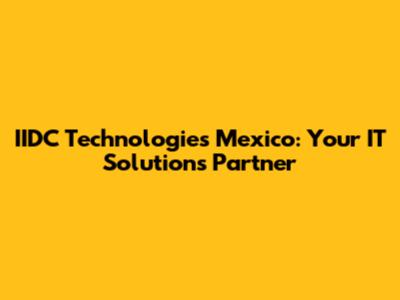 IIDC Technologies Mexico: Your IT Solutions Partner