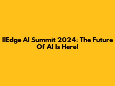 IIEdge AI Summit 2024: The Future Of AI Is Here!