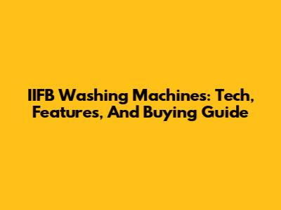 IIFB Washing Machines: Tech, Features, And Buying Guide