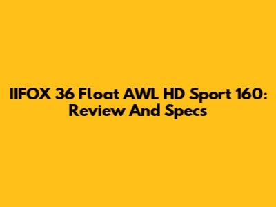 IIFOX 36 Float AWL HD Sport 160: Review And Specs