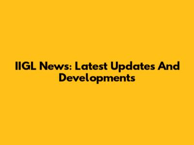 IIGL News: Latest Updates And Developments