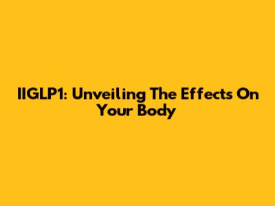 IIGLP1: Unveiling The Effects On Your Body