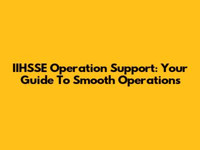 IIHSSE Operation Support: Your Guide To Smooth Operations