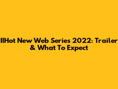 IIHot New Web Series 2022: Trailer & What To Expect