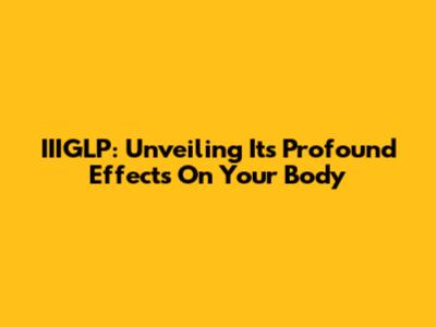 IIIGLP: Unveiling Its Profound Effects On Your Body