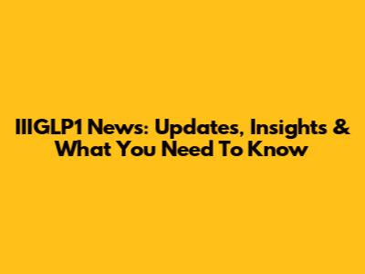 IIIGLP1 News: Updates, Insights & What You Need To Know