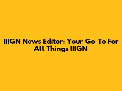IIIGN News Editor: Your Go-To For All Things IIIGN