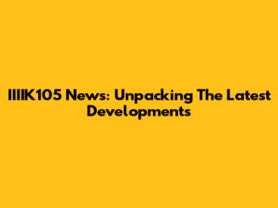 IIIIK105 News: Unpacking The Latest Developments
