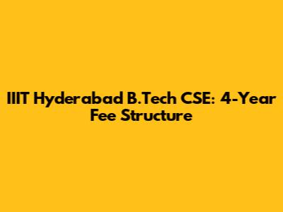IIIT Hyderabad B.Tech CSE: 4-Year Fee Structure