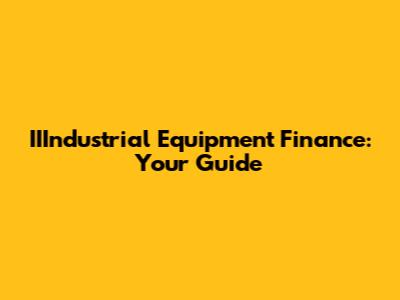 IIIndustrial Equipment Finance: Your Guide