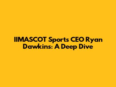 IIMASCOT Sports CEO Ryan Dawkins: A Deep Dive