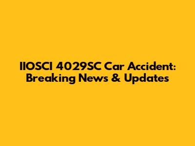 IIOSCI 4029SC Car Accident: Breaking News & Updates
