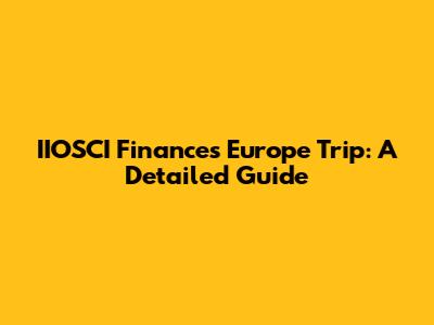 IIOSCI Finances Europe Trip: A Detailed Guide
