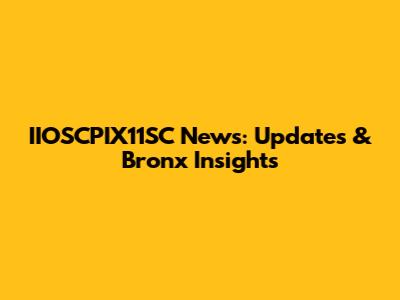IIOSCPIX11SC News: Updates & Bronx Insights