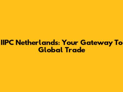 IIPC Netherlands: Your Gateway To Global Trade
