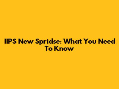 IIPS New Spridse: What You Need To Know