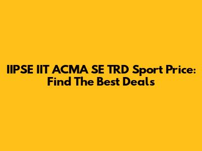 IIPSE IIT ACMA SE TRD Sport Price: Find The Best Deals