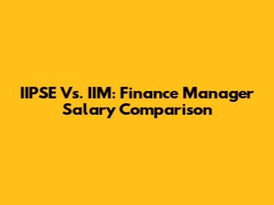 IIPSE Vs. IIM: Finance Manager Salary Comparison