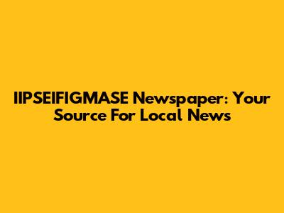 IIPSEIFIGMASE Newspaper: Your Source For Local News