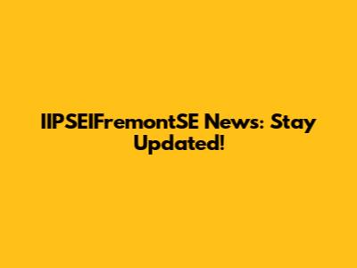 IIPSEIFremontSE News: Stay Updated!